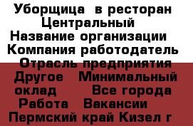 Уборщица. в ресторан Центральный › Название организации ­ Компания-работодатель › Отрасль предприятия ­ Другое › Минимальный оклад ­ 1 - Все города Работа » Вакансии   . Пермский край,Кизел г.